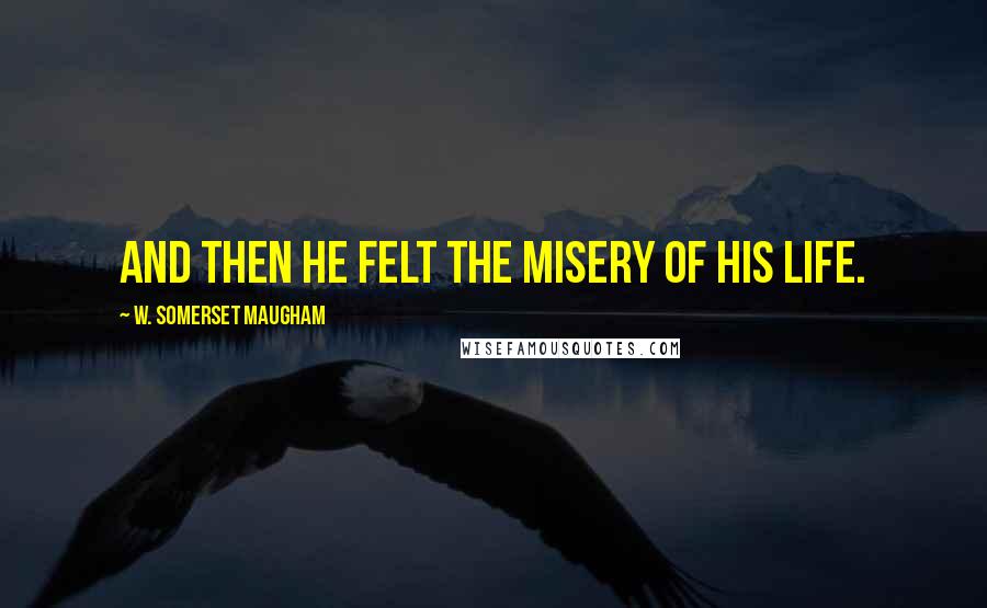 W. Somerset Maugham Quotes: And then he felt the misery of his life.