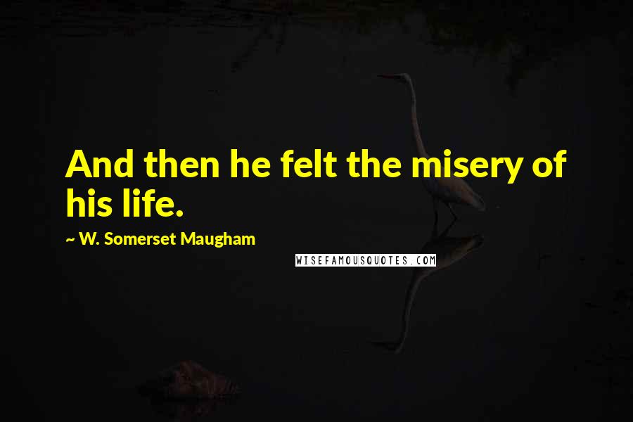 W. Somerset Maugham Quotes: And then he felt the misery of his life.