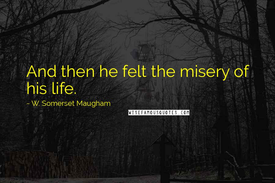 W. Somerset Maugham Quotes: And then he felt the misery of his life.