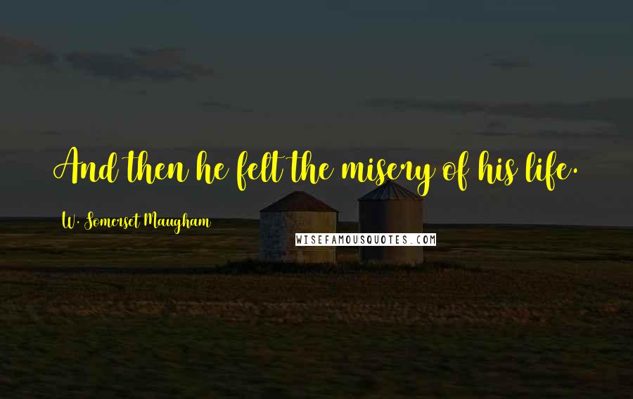 W. Somerset Maugham Quotes: And then he felt the misery of his life.
