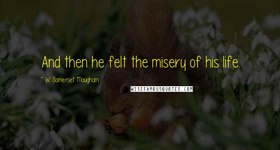 W. Somerset Maugham Quotes: And then he felt the misery of his life.