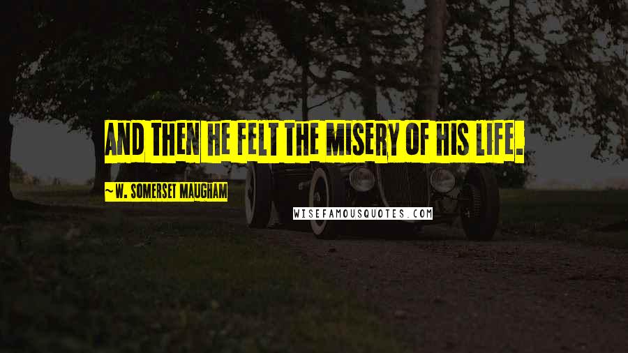 W. Somerset Maugham Quotes: And then he felt the misery of his life.