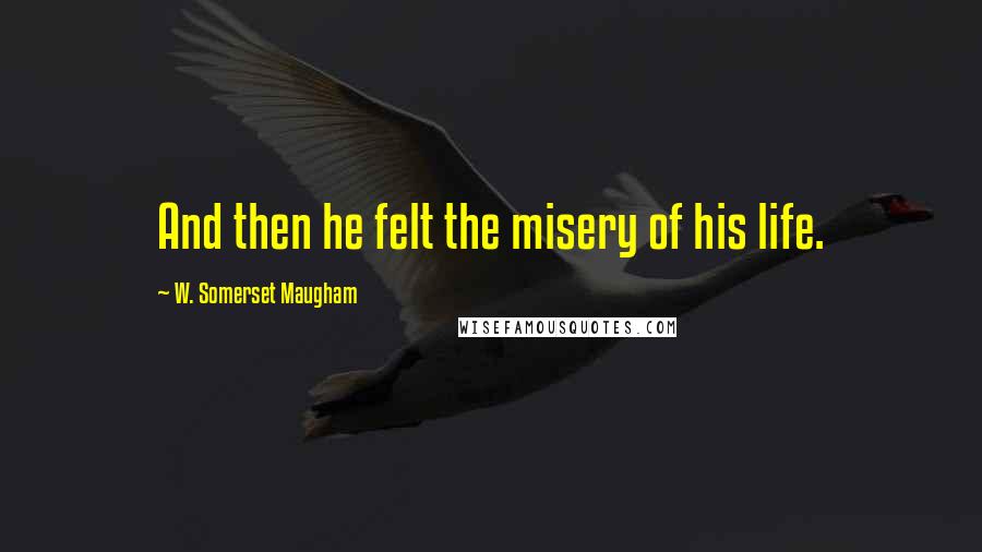 W. Somerset Maugham Quotes: And then he felt the misery of his life.