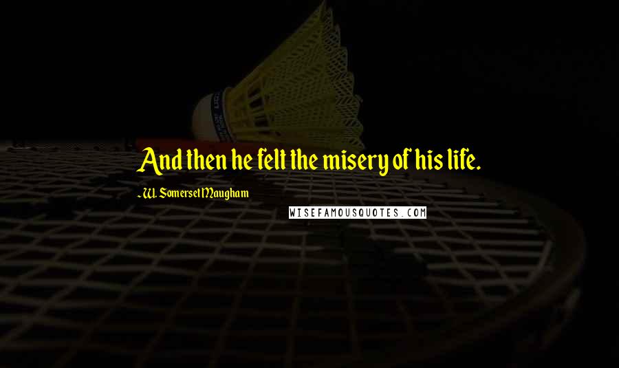 W. Somerset Maugham Quotes: And then he felt the misery of his life.