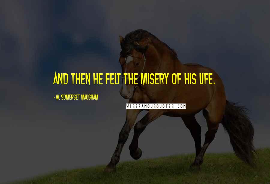W. Somerset Maugham Quotes: And then he felt the misery of his life.