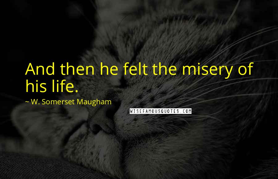 W. Somerset Maugham Quotes: And then he felt the misery of his life.