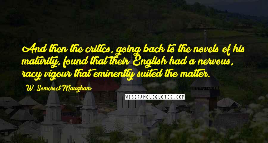 W. Somerset Maugham Quotes: And then the critics, going back to the novels of his maturity, found that their English had a nervous, racy vigour that eminently suited the matter.