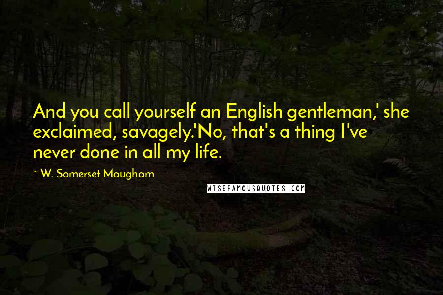 W. Somerset Maugham Quotes: And you call yourself an English gentleman,' she exclaimed, savagely.'No, that's a thing I've never done in all my life.