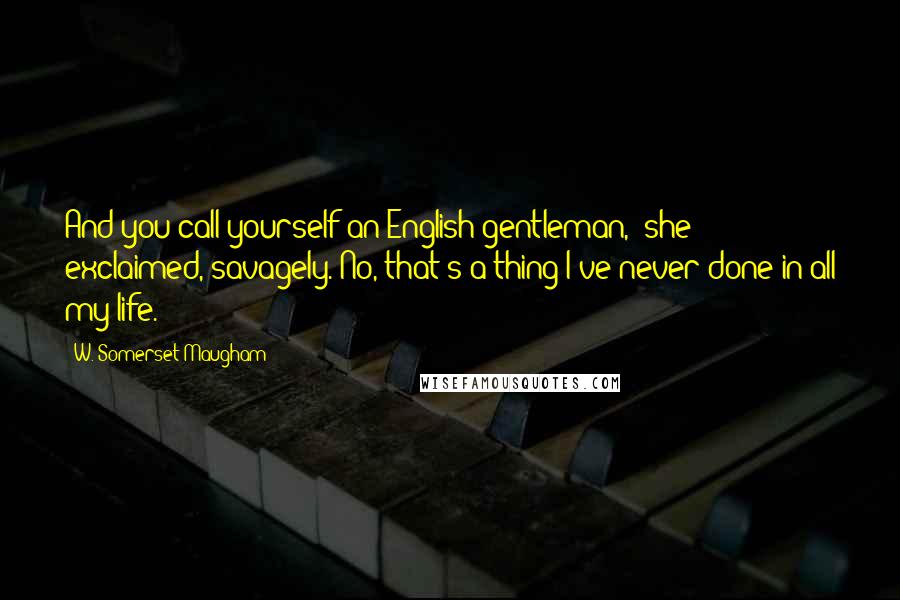 W. Somerset Maugham Quotes: And you call yourself an English gentleman,' she exclaimed, savagely.'No, that's a thing I've never done in all my life.