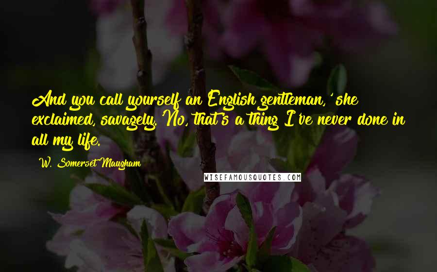 W. Somerset Maugham Quotes: And you call yourself an English gentleman,' she exclaimed, savagely.'No, that's a thing I've never done in all my life.