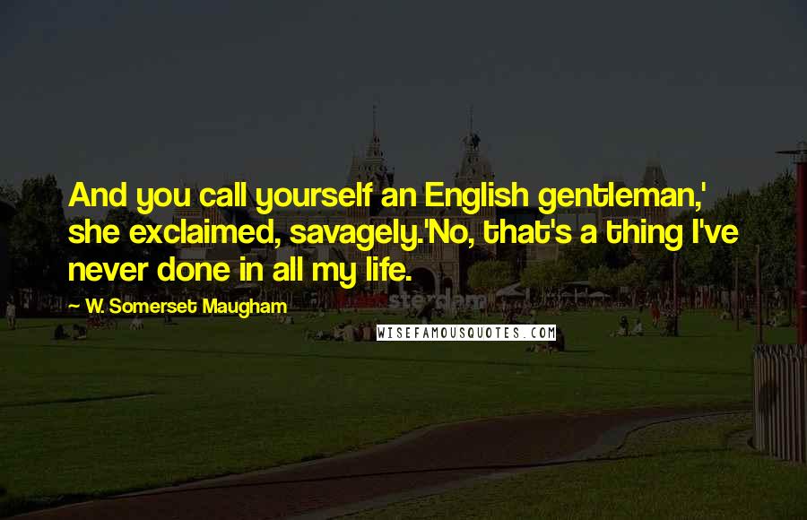 W. Somerset Maugham Quotes: And you call yourself an English gentleman,' she exclaimed, savagely.'No, that's a thing I've never done in all my life.