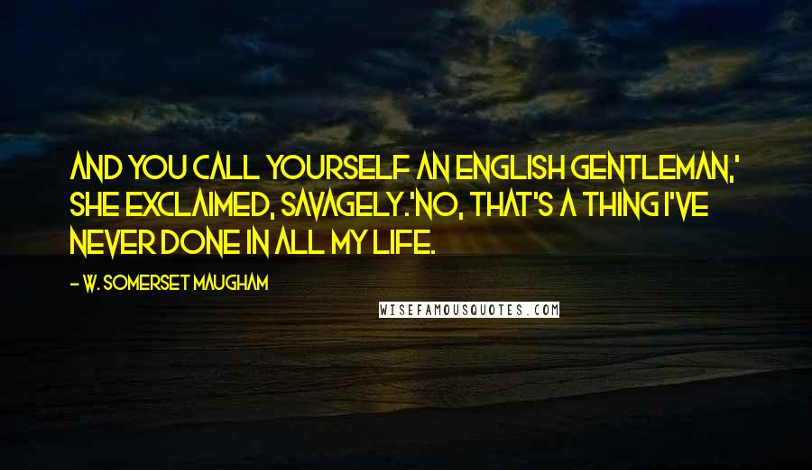 W. Somerset Maugham Quotes: And you call yourself an English gentleman,' she exclaimed, savagely.'No, that's a thing I've never done in all my life.