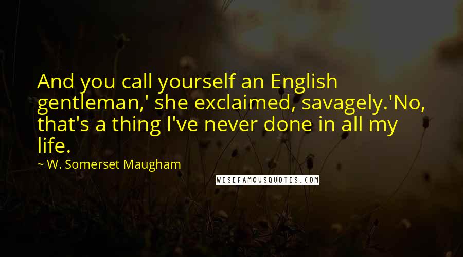 W. Somerset Maugham Quotes: And you call yourself an English gentleman,' she exclaimed, savagely.'No, that's a thing I've never done in all my life.