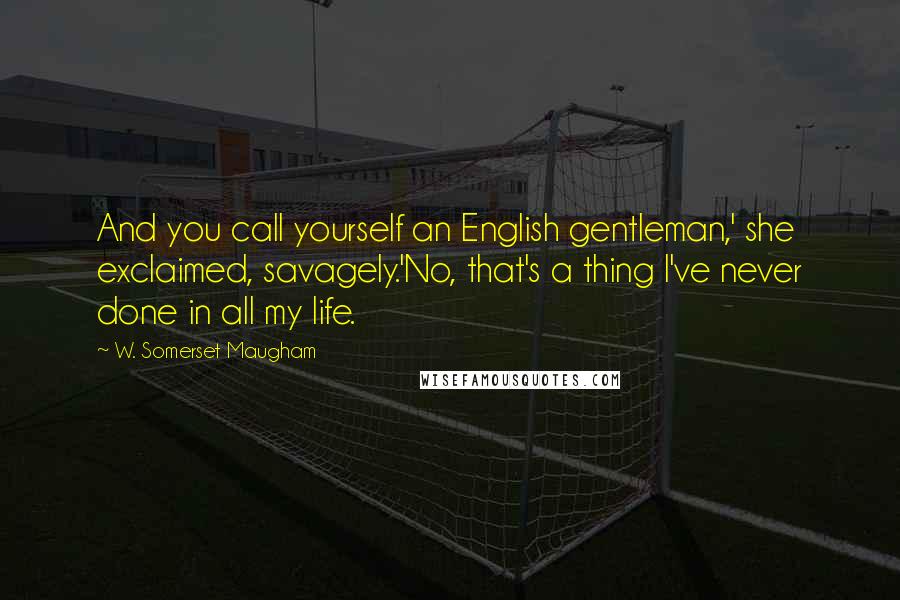 W. Somerset Maugham Quotes: And you call yourself an English gentleman,' she exclaimed, savagely.'No, that's a thing I've never done in all my life.