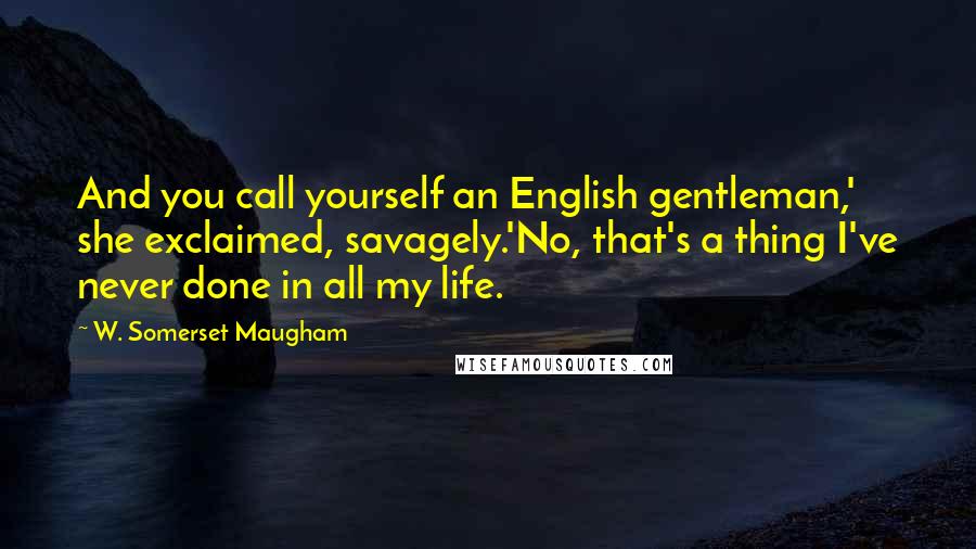 W. Somerset Maugham Quotes: And you call yourself an English gentleman,' she exclaimed, savagely.'No, that's a thing I've never done in all my life.