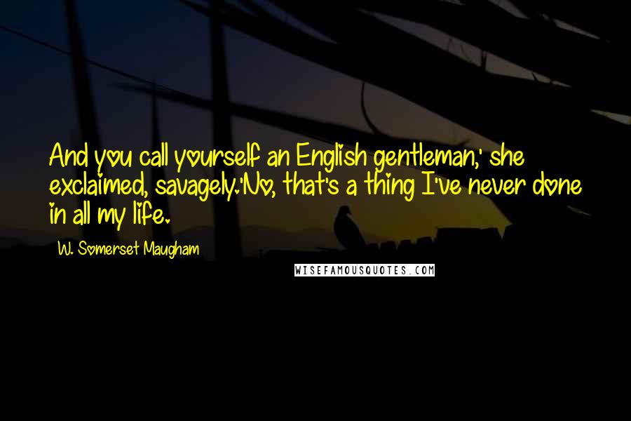 W. Somerset Maugham Quotes: And you call yourself an English gentleman,' she exclaimed, savagely.'No, that's a thing I've never done in all my life.