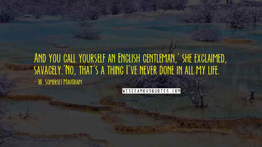 W. Somerset Maugham Quotes: And you call yourself an English gentleman,' she exclaimed, savagely.'No, that's a thing I've never done in all my life.