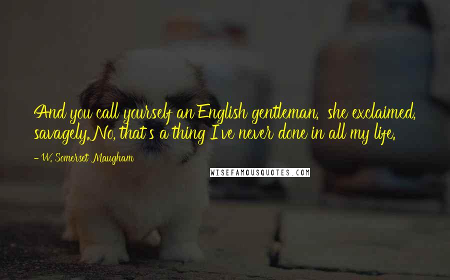 W. Somerset Maugham Quotes: And you call yourself an English gentleman,' she exclaimed, savagely.'No, that's a thing I've never done in all my life.