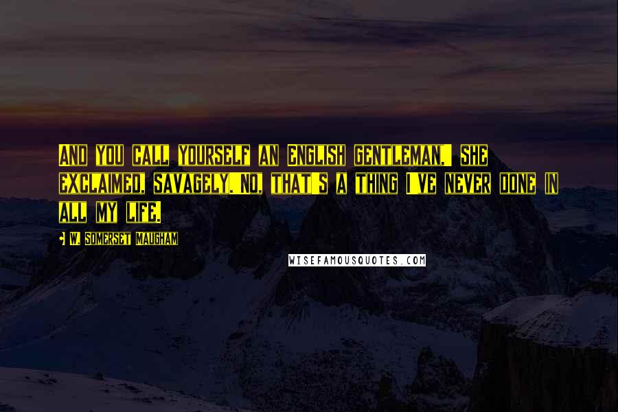 W. Somerset Maugham Quotes: And you call yourself an English gentleman,' she exclaimed, savagely.'No, that's a thing I've never done in all my life.