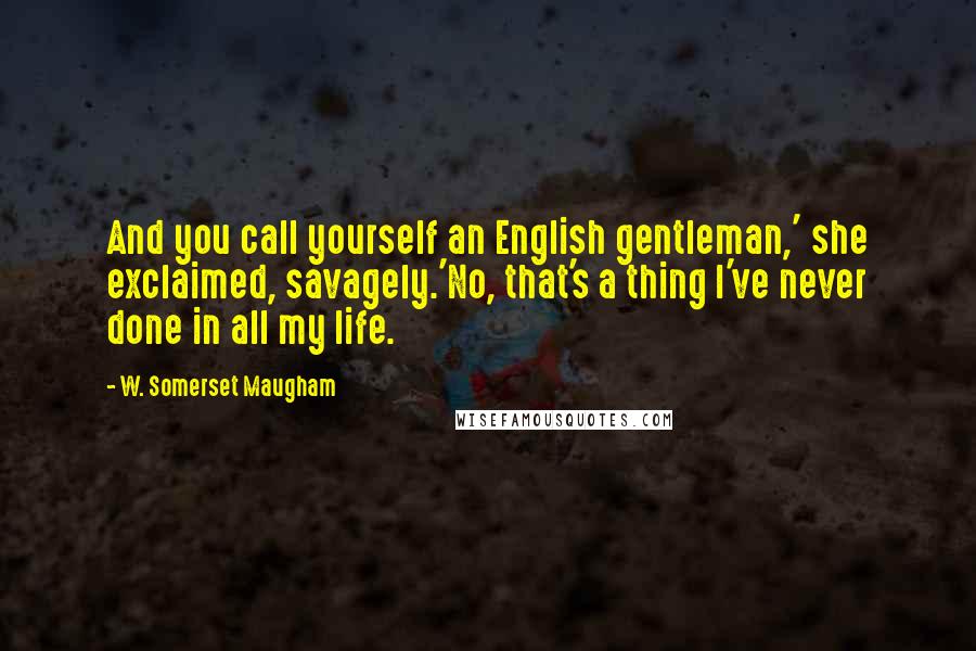 W. Somerset Maugham Quotes: And you call yourself an English gentleman,' she exclaimed, savagely.'No, that's a thing I've never done in all my life.