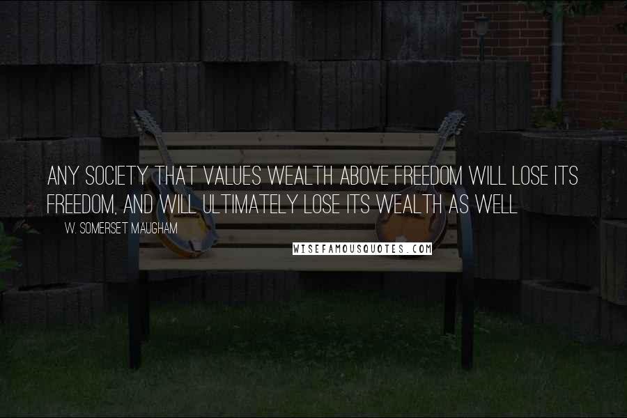 W. Somerset Maugham Quotes: Any society that values wealth above freedom will lose its freedom, and will ultimately lose its wealth as well