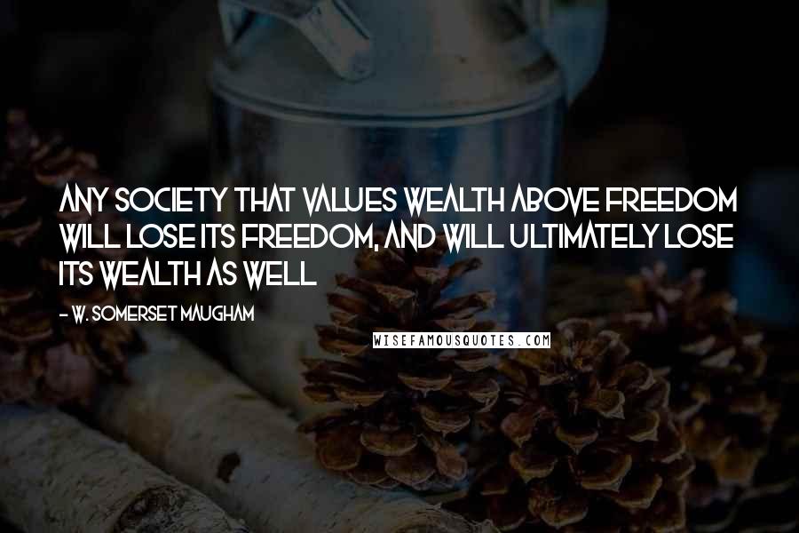 W. Somerset Maugham Quotes: Any society that values wealth above freedom will lose its freedom, and will ultimately lose its wealth as well