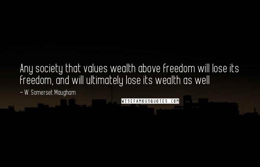 W. Somerset Maugham Quotes: Any society that values wealth above freedom will lose its freedom, and will ultimately lose its wealth as well