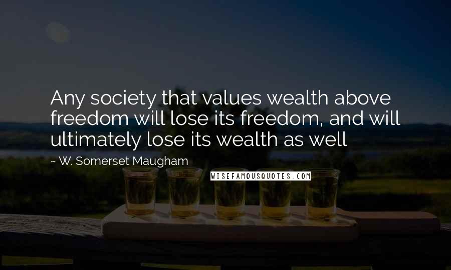 W. Somerset Maugham Quotes: Any society that values wealth above freedom will lose its freedom, and will ultimately lose its wealth as well
