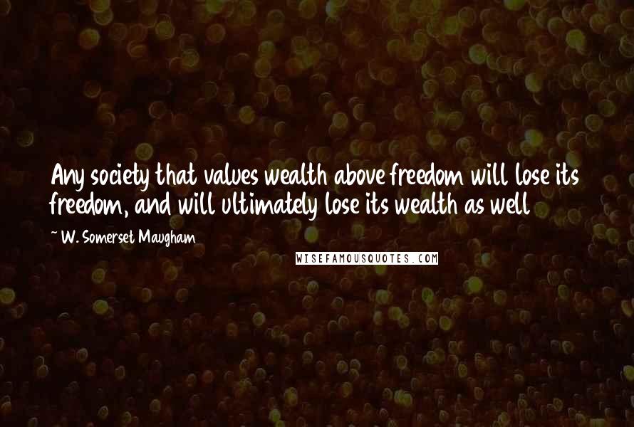 W. Somerset Maugham Quotes: Any society that values wealth above freedom will lose its freedom, and will ultimately lose its wealth as well