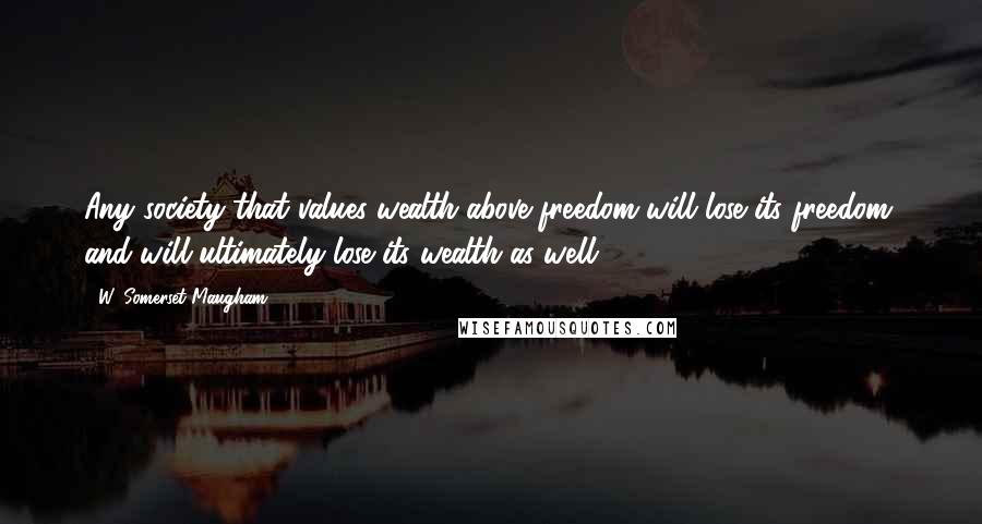 W. Somerset Maugham Quotes: Any society that values wealth above freedom will lose its freedom, and will ultimately lose its wealth as well