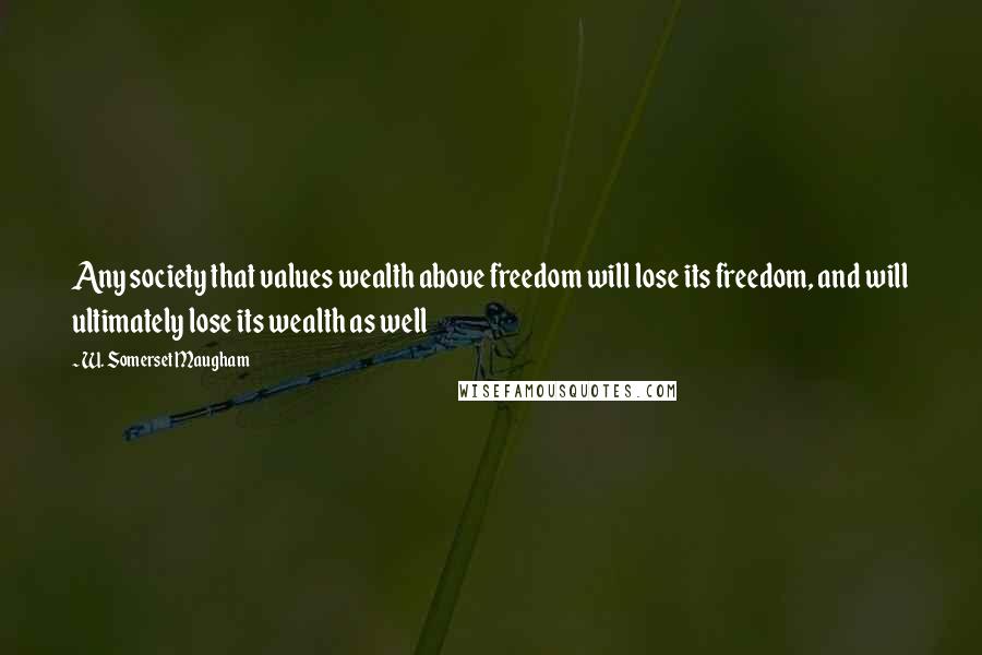 W. Somerset Maugham Quotes: Any society that values wealth above freedom will lose its freedom, and will ultimately lose its wealth as well