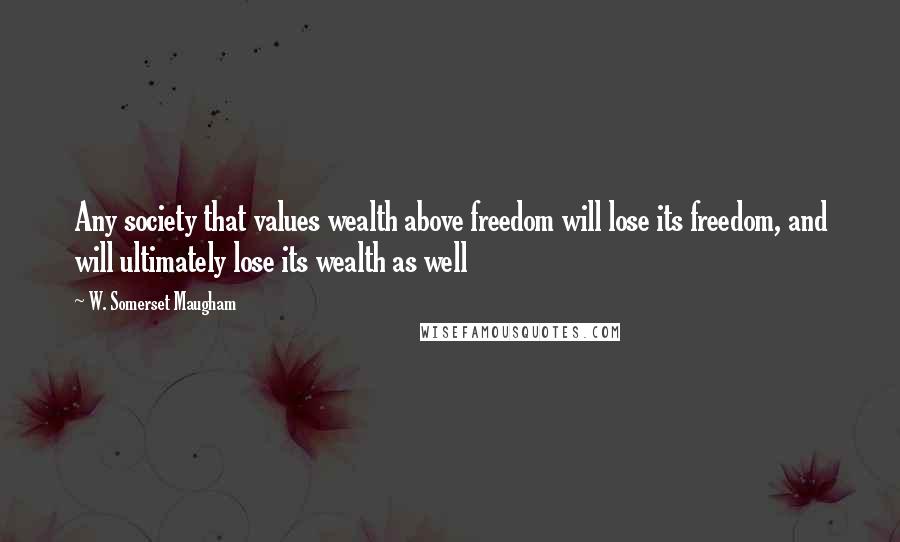 W. Somerset Maugham Quotes: Any society that values wealth above freedom will lose its freedom, and will ultimately lose its wealth as well