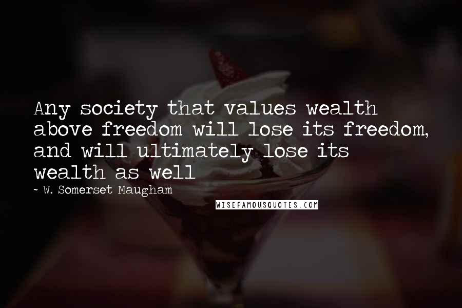 W. Somerset Maugham Quotes: Any society that values wealth above freedom will lose its freedom, and will ultimately lose its wealth as well