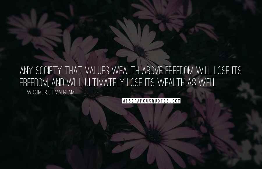 W. Somerset Maugham Quotes: Any society that values wealth above freedom will lose its freedom, and will ultimately lose its wealth as well