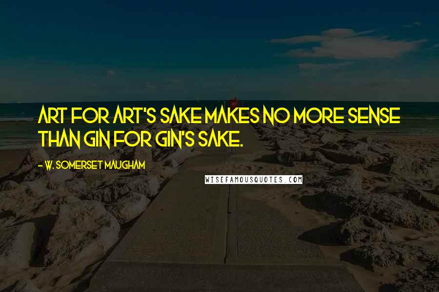 W. Somerset Maugham Quotes: Art for art's sake makes no more sense than gin for gin's sake.