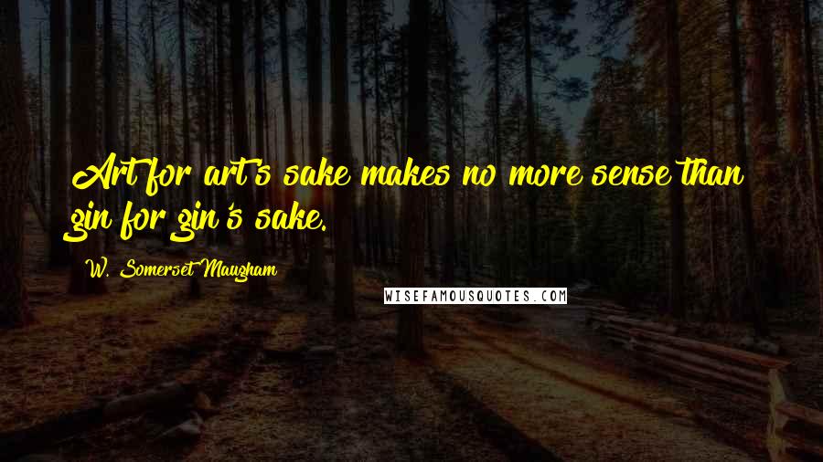 W. Somerset Maugham Quotes: Art for art's sake makes no more sense than gin for gin's sake.