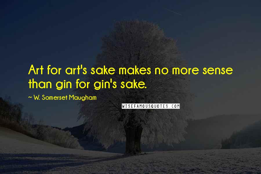 W. Somerset Maugham Quotes: Art for art's sake makes no more sense than gin for gin's sake.