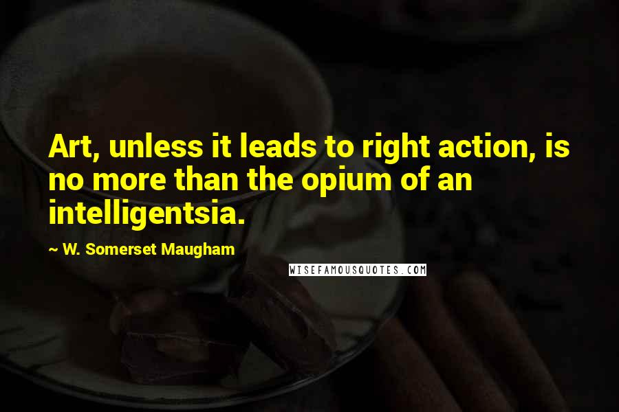 W. Somerset Maugham Quotes: Art, unless it leads to right action, is no more than the opium of an intelligentsia.