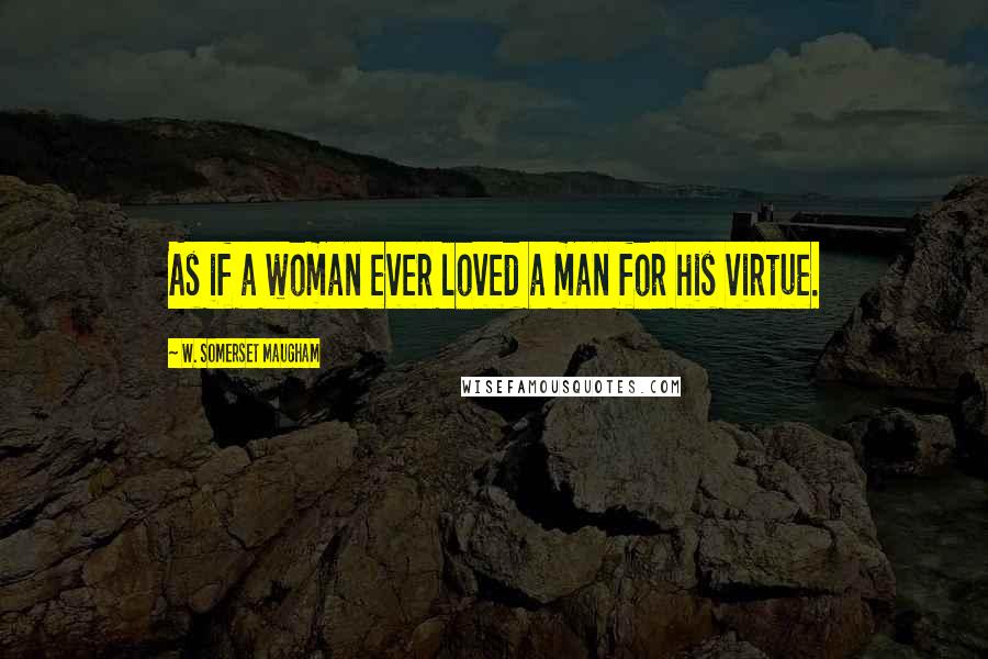 W. Somerset Maugham Quotes: As if a woman ever loved a man for his virtue.