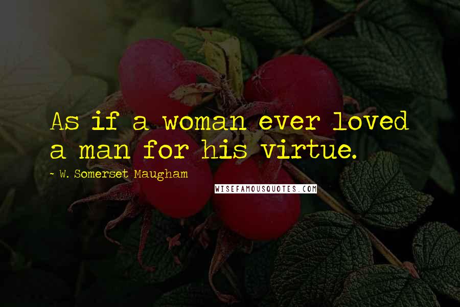 W. Somerset Maugham Quotes: As if a woman ever loved a man for his virtue.