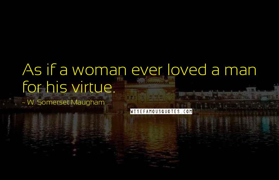 W. Somerset Maugham Quotes: As if a woman ever loved a man for his virtue.