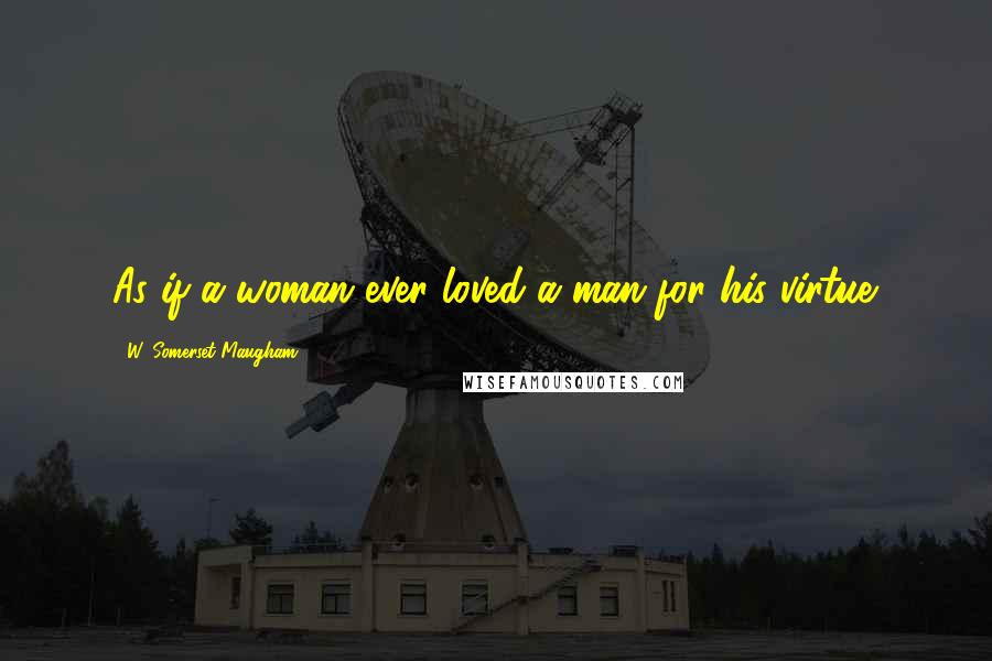 W. Somerset Maugham Quotes: As if a woman ever loved a man for his virtue.