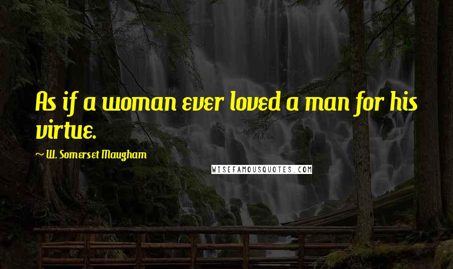 W. Somerset Maugham Quotes: As if a woman ever loved a man for his virtue.