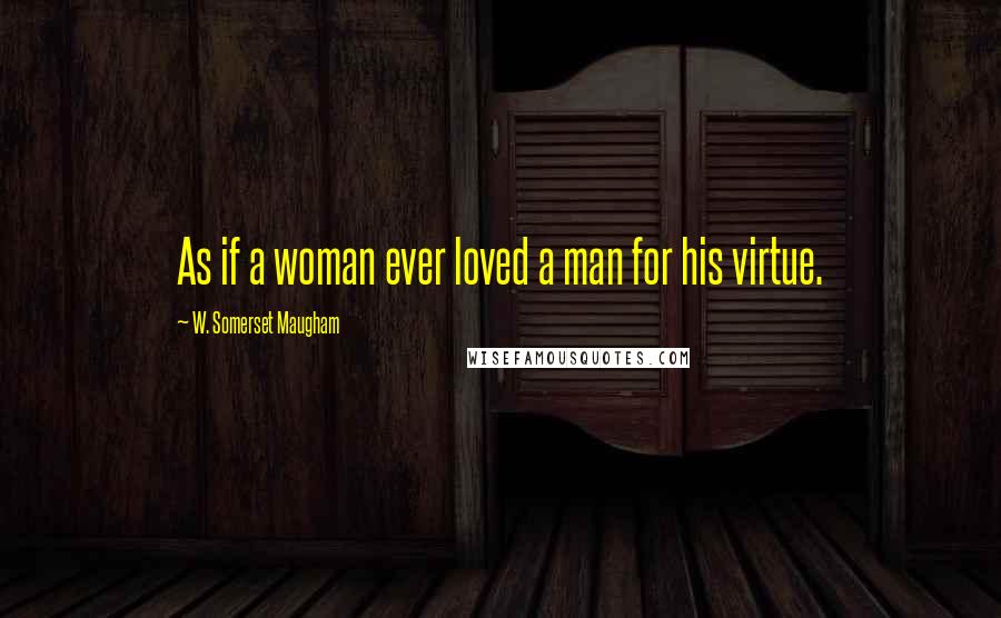 W. Somerset Maugham Quotes: As if a woman ever loved a man for his virtue.