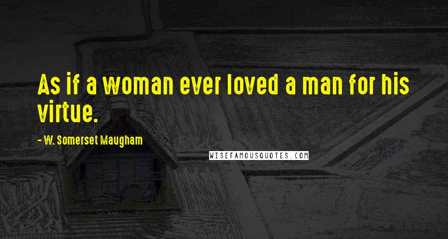 W. Somerset Maugham Quotes: As if a woman ever loved a man for his virtue.