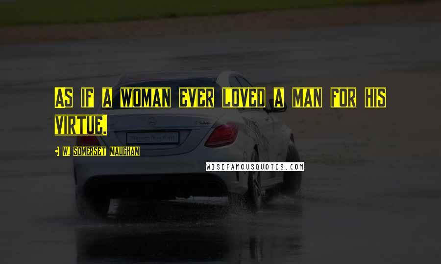 W. Somerset Maugham Quotes: As if a woman ever loved a man for his virtue.