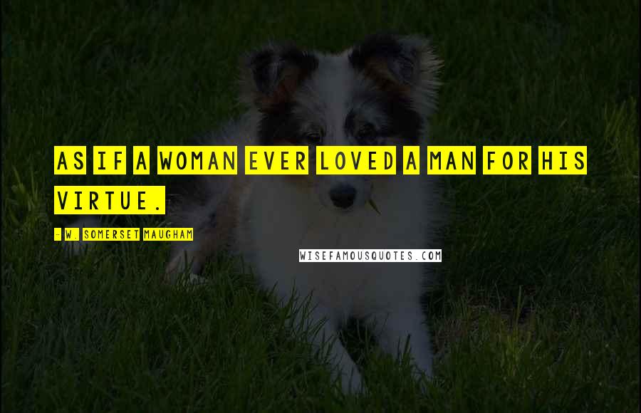 W. Somerset Maugham Quotes: As if a woman ever loved a man for his virtue.