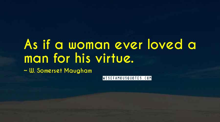 W. Somerset Maugham Quotes: As if a woman ever loved a man for his virtue.