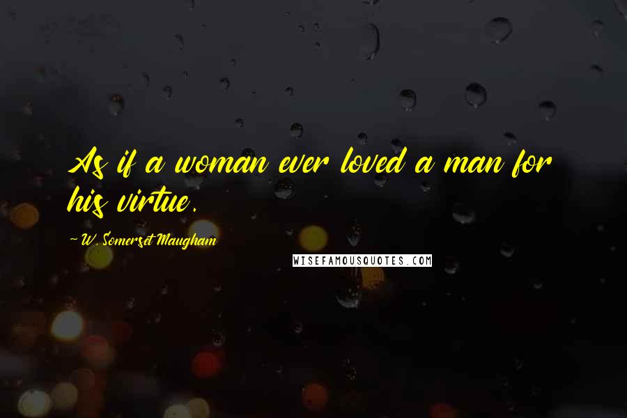 W. Somerset Maugham Quotes: As if a woman ever loved a man for his virtue.
