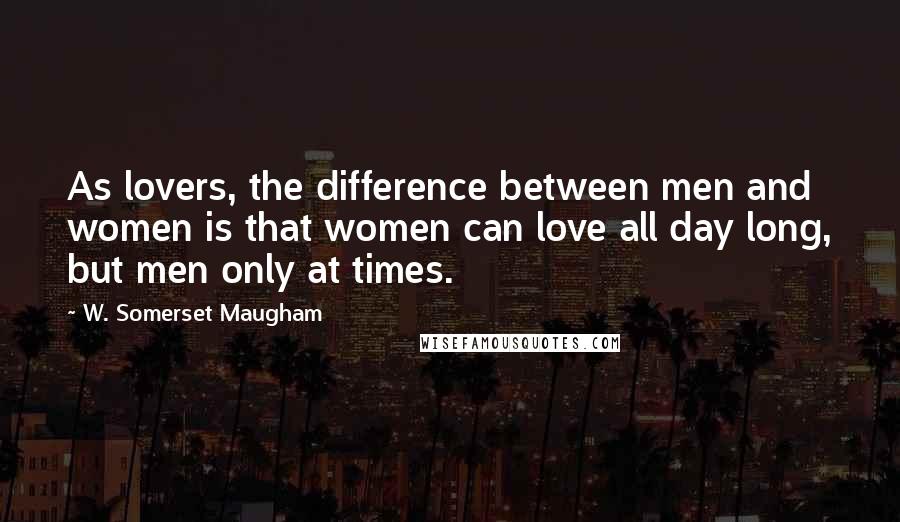 W. Somerset Maugham Quotes: As lovers, the difference between men and women is that women can love all day long, but men only at times.